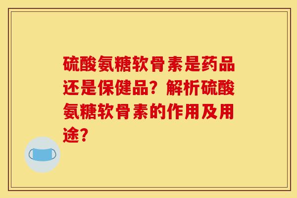 硫酸氨糖软骨素是药品还是保健品？解析硫酸氨糖软骨素的作用及用途？