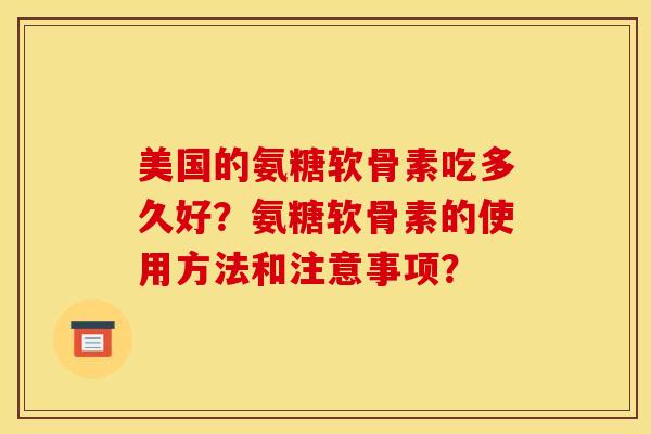 美国的氨糖软骨素吃多久好？氨糖软骨素的使用方法和注意事项？