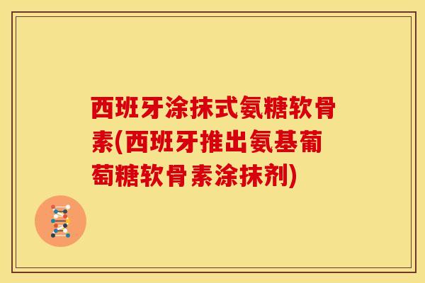西班牙涂抹式氨糖软骨素(西班牙推出氨基葡萄糖软骨素涂抹剂)