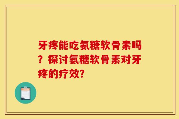 牙疼能吃氨糖软骨素吗？探讨氨糖软骨素对牙疼的疗效？