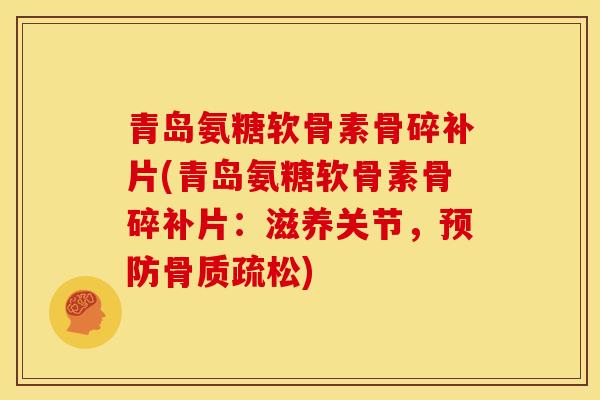 青岛氨糖软骨素骨碎补片(青岛氨糖软骨素骨碎补片：滋养关节，预防骨质疏松)