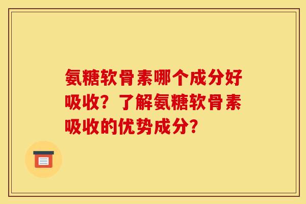 氨糖软骨素哪个成分好吸收？了解氨糖软骨素吸收的优势成分？