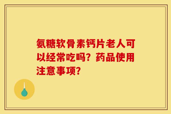 氨糖软骨素钙片老人可以经常吃吗？药品使用注意事项？