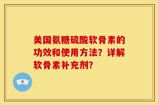 美国氨糖硫酸软骨素的功效和使用方法？详解软骨素补充剂？
