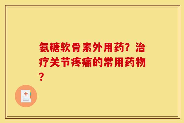 氨糖软骨素外用药？治疗关节疼痛的常用药物？