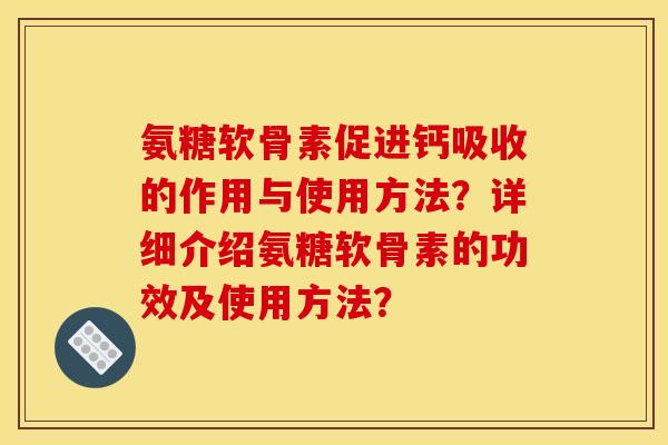 氨糖软骨素促进钙吸收的作用与使用方法？详细介绍氨糖软骨素的功效及使用方法？