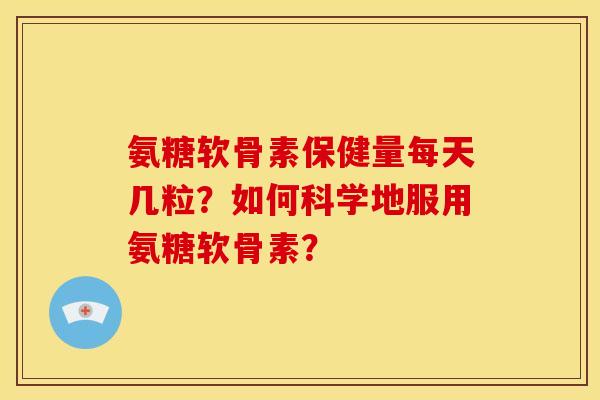 氨糖软骨素保健量每天几粒？如何科学地服用氨糖软骨素？