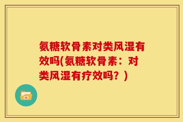 氨糖软骨素对类风湿有效吗(氨糖软骨素：对类风湿有疗效吗？)