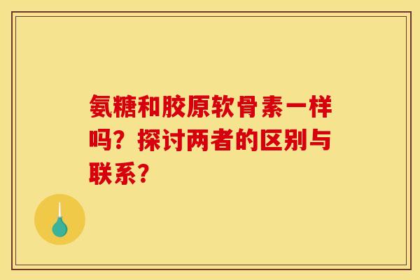 氨糖和胶原软骨素一样吗？探讨两者的区别与联系？