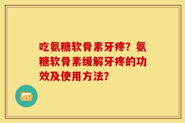 吃氨糖软骨素牙疼？氨糖软骨素缓解牙疼的功效及使用方法？