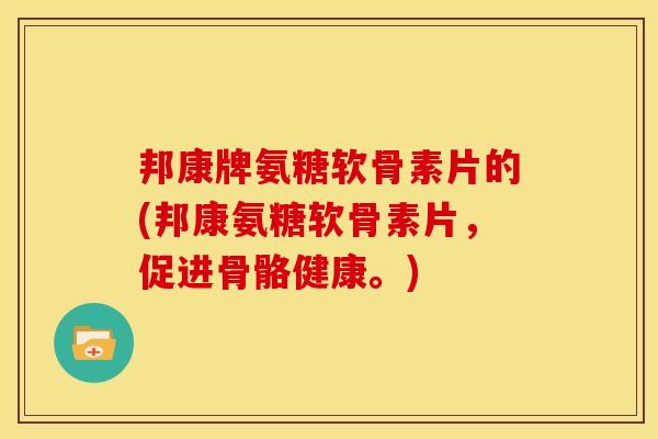 邦康牌氨糖软骨素片的(邦康氨糖软骨素片，促进骨骼健康。)