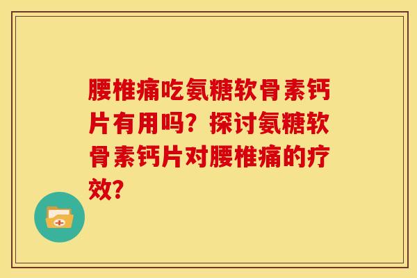 腰椎痛吃氨糖软骨素钙片有用吗？探讨氨糖软骨素钙片对腰椎痛的疗效？