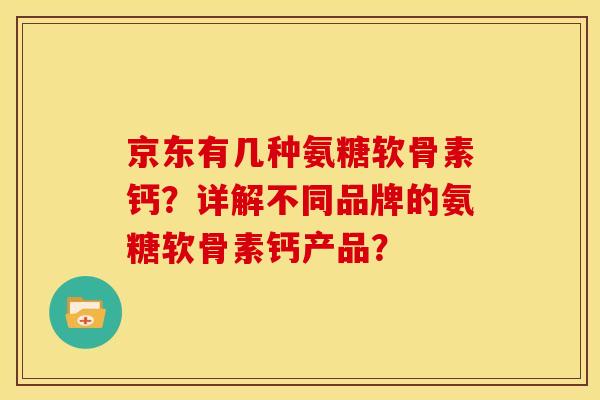 京东有几种氨糖软骨素钙？详解不同品牌的氨糖软骨素钙产品？