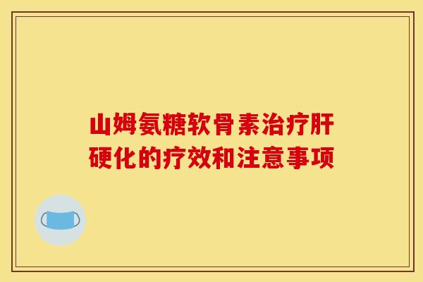 山姆氨糖软骨素治疗肝硬化的疗效和注意事项
