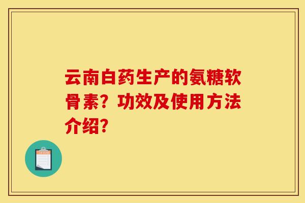 云南白药生产的氨糖软骨素？功效及使用方法介绍？