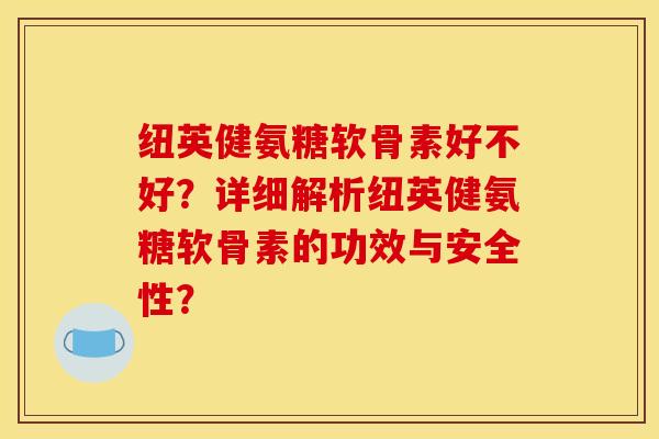 纽英健氨糖软骨素好不好？详细解析纽英健氨糖软骨素的功效与安全性？