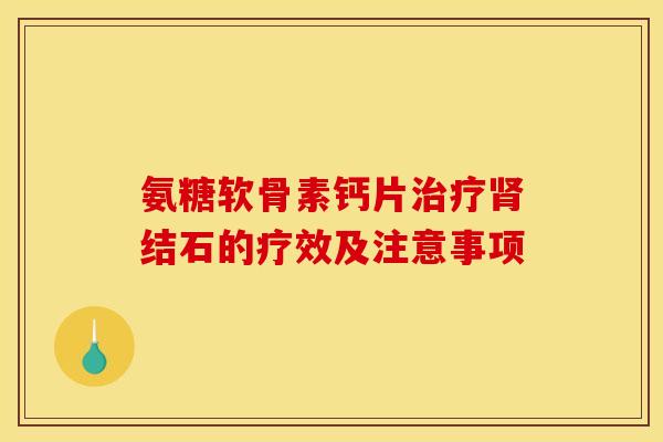氨糖软骨素钙片治疗肾结石的疗效及注意事项