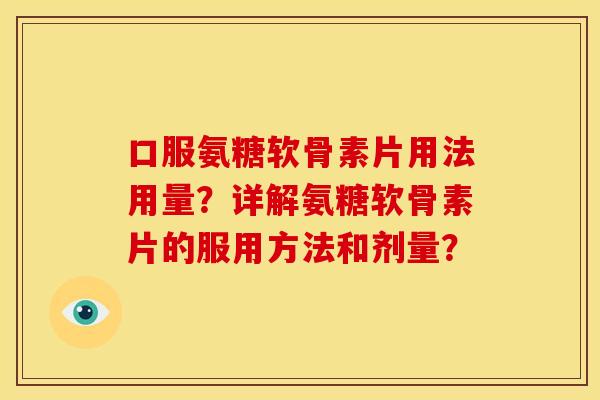 口服氨糖软骨素片用法用量？详解氨糖软骨素片的服用方法和剂量？