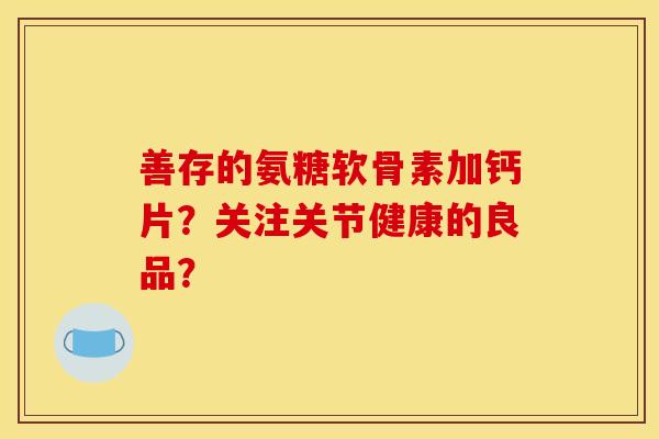 善存的氨糖软骨素加钙片？关注关节健康的良品？