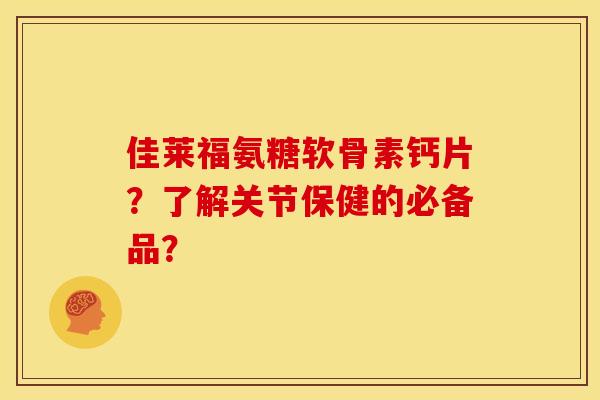 佳莱福氨糖软骨素钙片？了解关节保健的必备品？