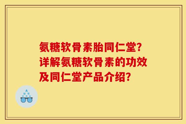 氨糖软骨素胎同仁堂？详解氨糖软骨素的功效及同仁堂产品介绍？
