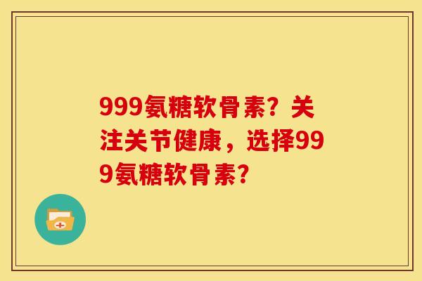 999氨糖软骨素？关注关节健康，选择999氨糖软骨素？