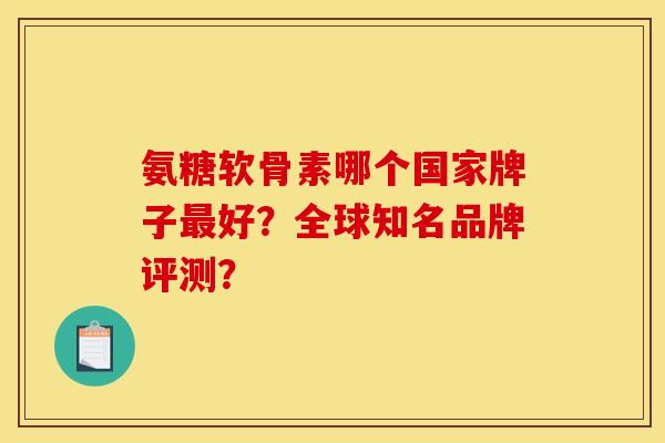 氨糖软骨素哪个国家牌子最好？全球知名品牌评测？