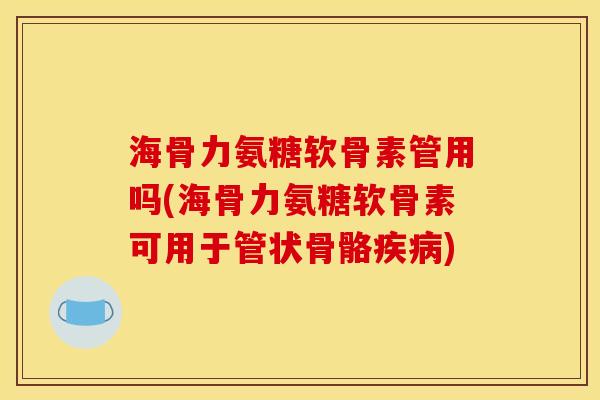 海骨力氨糖软骨素管用吗(海骨力氨糖软骨素可用于管状骨骼疾病)