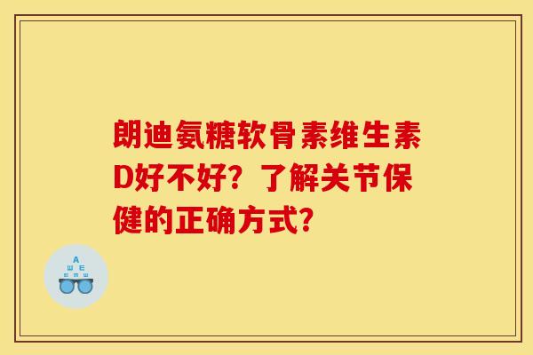 朗迪氨糖软骨素维生素D好不好？了解关节保健的正确方式？