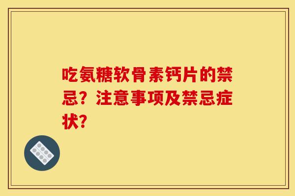 吃氨糖软骨素钙片的禁忌？注意事项及禁忌症状？