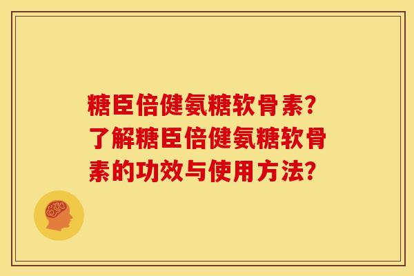 糖臣倍健氨糖软骨素？了解糖臣倍健氨糖软骨素的功效与使用方法？