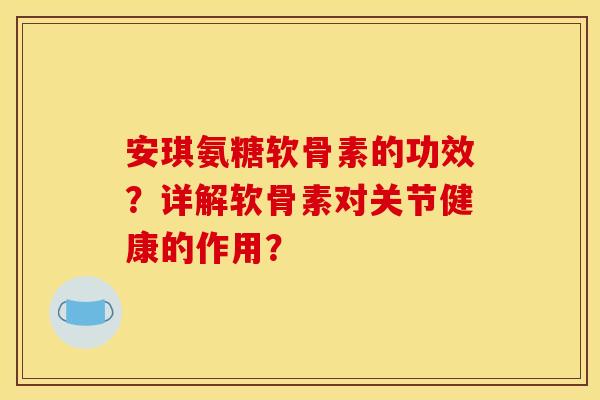 安琪氨糖软骨素的功效？详解软骨素对关节健康的作用？