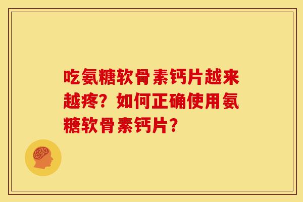 吃氨糖软骨素钙片越来越疼？如何正确使用氨糖软骨素钙片？