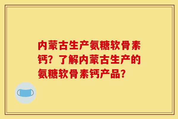 内蒙古生产氨糖软骨素钙？了解内蒙古生产的氨糖软骨素钙产品？