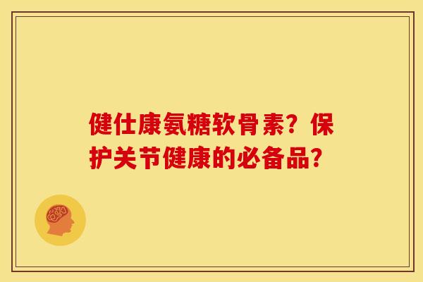 健仕康氨糖软骨素？保护关节健康的必备品？