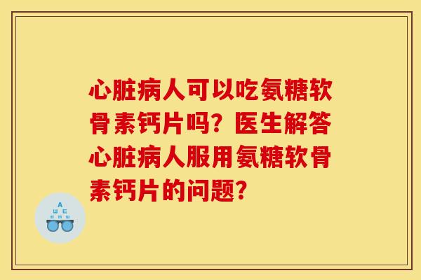 心脏病人可以吃氨糖软骨素钙片吗？医生解答心脏病人服用氨糖软骨素钙片的问题？