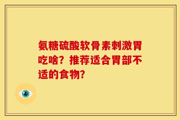 氨糖硫酸软骨素刺激胃吃啥？推荐适合胃部不适的食物？