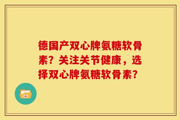 德国产双心牌氨糖软骨素？关注关节健康，选择双心牌氨糖软骨素？
