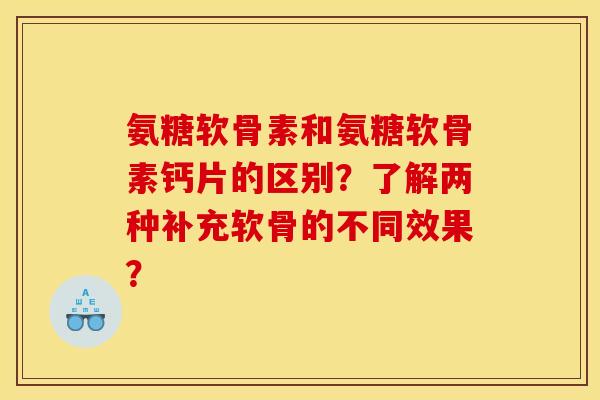 氨糖软骨素和氨糖软骨素钙片的区别？了解两种补充软骨的不同效果？