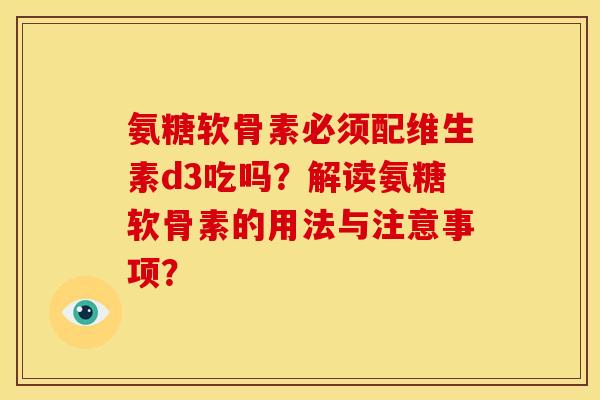 氨糖软骨素必须配维生素d3吃吗？解读氨糖软骨素的用法与注意事项？