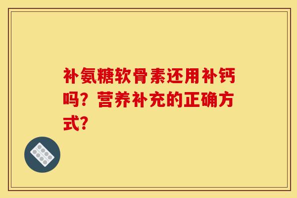 补氨糖软骨素还用补钙吗？营养补充的正确方式？