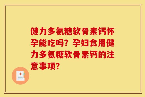 健力多氨糖软骨素钙怀孕能吃吗？孕妇食用健力多氨糖软骨素钙的注意事项？