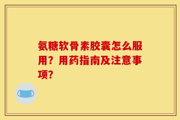 氨糖软骨素胶囊怎么服用？用药指南及注意事项？