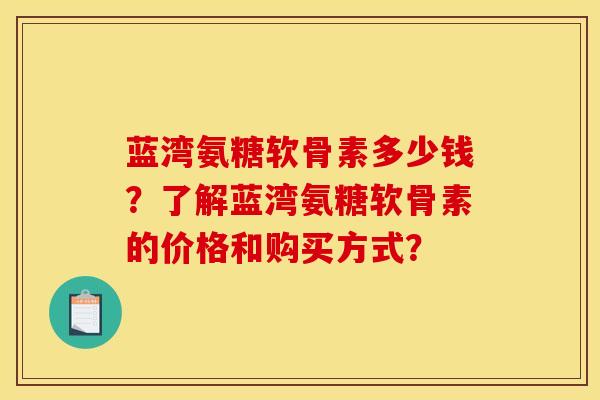 蓝湾氨糖软骨素多少钱？了解蓝湾氨糖软骨素的价格和购买方式？