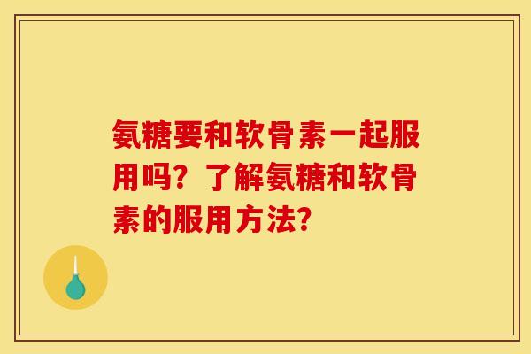 氨糖要和软骨素一起服用吗？了解氨糖和软骨素的服用方法？