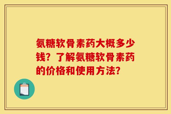 氨糖软骨素药大概多少钱？了解氨糖软骨素药的价格和使用方法？