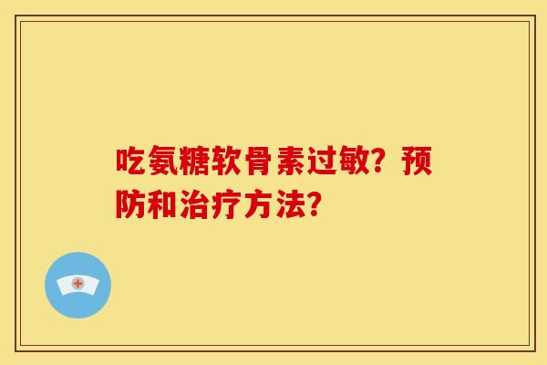 吃氨糖软骨素过敏？预防和治疗方法？
