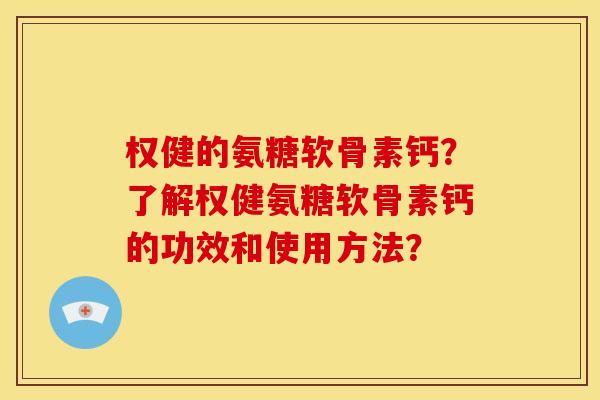 权健的氨糖软骨素钙？了解权健氨糖软骨素钙的功效和使用方法？