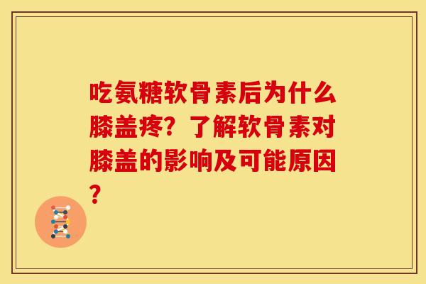 吃氨糖软骨素后为什么膝盖疼？了解软骨素对膝盖的影响及可能原因？