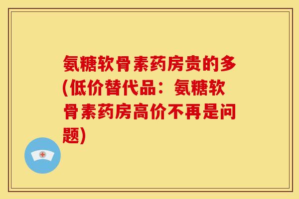 氨糖软骨素药房贵的多(低价替代品：氨糖软骨素药房高价不再是问题)